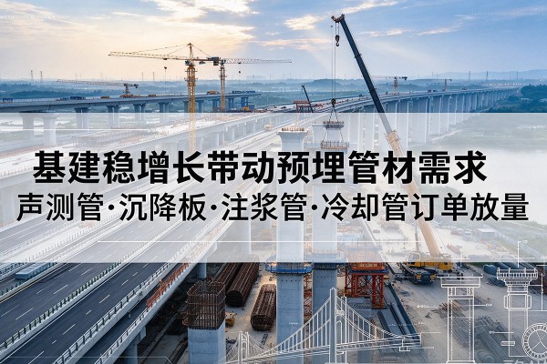 泗阳基建稳增长带动预埋监测管材需求,声测管、沉降板、注浆管订单持续放量